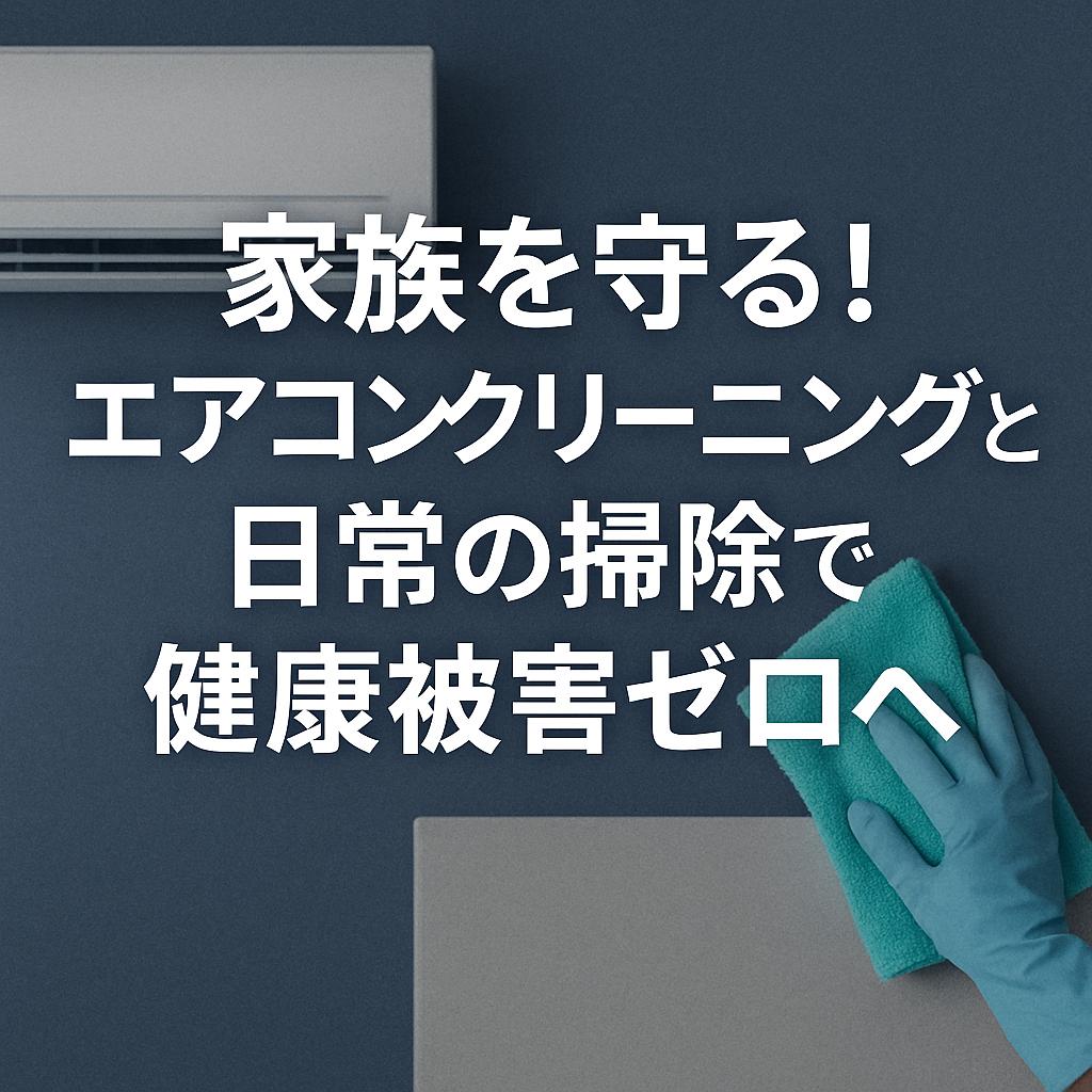 家族を守る！エアコンクリーニングと日常の掃除で健康被害ゼロへ